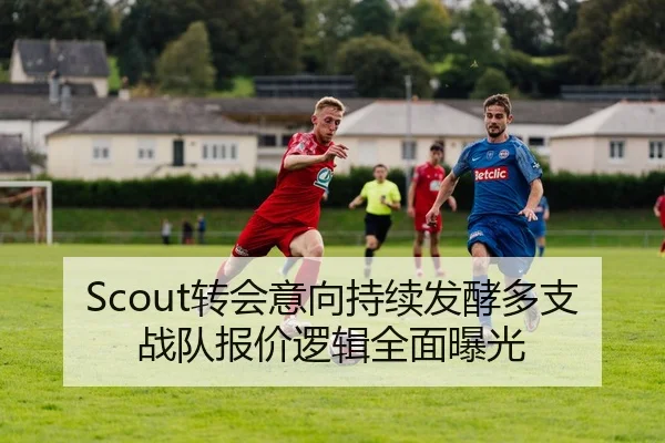 Scout转会意向持续发酵多支战队报价逻辑全面曝光 - KaiyuanGames
