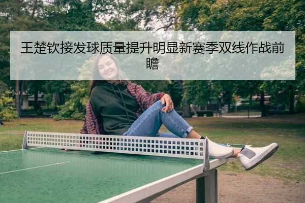 王楚钦接发球质量提升明显新赛季双线作战前瞻 - KaiyuanGames
