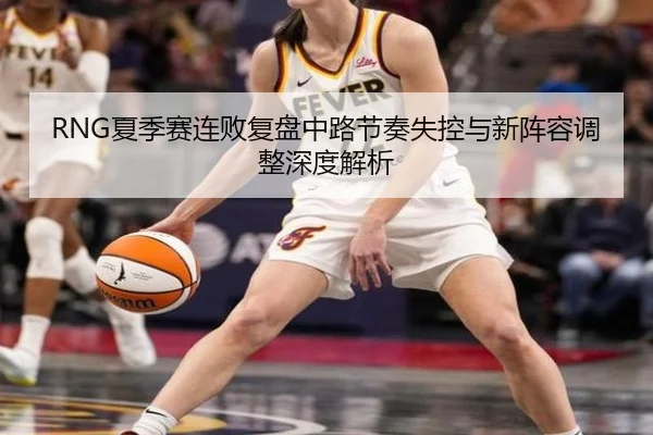 RNG夏季赛连败复盘中路节奏失控与新阵容调整深度解析 - KaiyuanGames